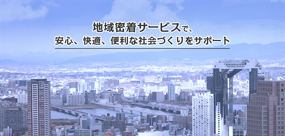 地域密着サービスで、快適な社会づくりをサポート