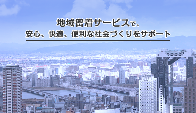 地域密着サービスで、快適な社会づくりをサポート